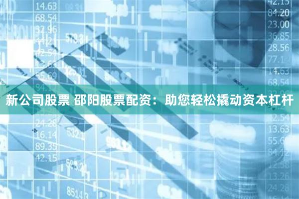新公司股票 邵阳股票配资：助您轻松撬动资本杠杆