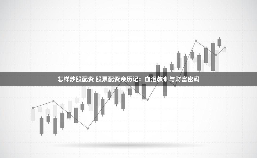 怎样炒股配资 股票配资亲历记：血泪教训与财富密码