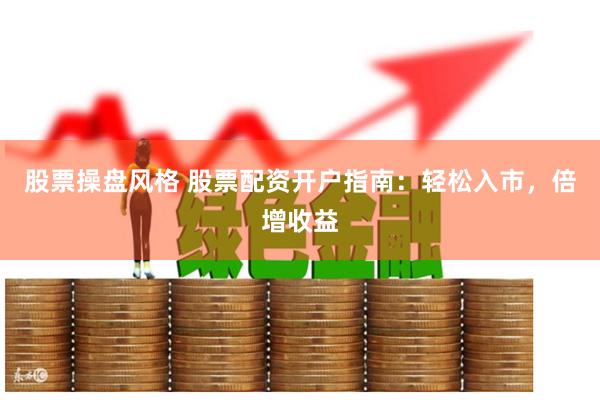 股票操盘风格 股票配资开户指南：轻松入市，倍增收益