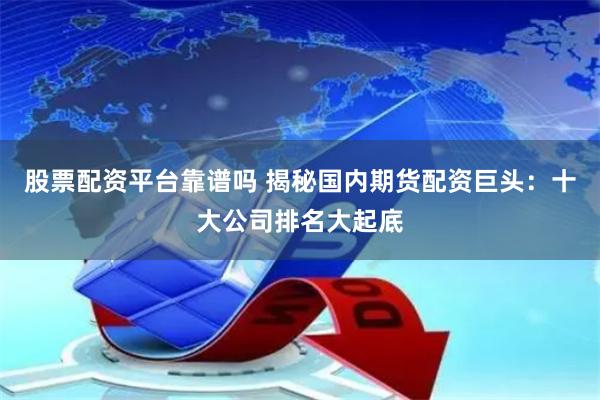 股票配资平台靠谱吗 揭秘国内期货配资巨头：十大公司排名大起底