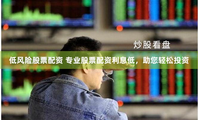 低风险股票配资 专业股票配资利息低，助您轻松投资