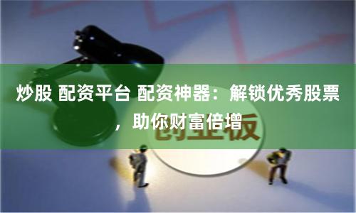 炒股 配资平台 配资神器：解锁优秀股票，助你财富倍增