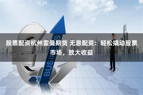 股票配资杭州雷曼期货 无息配资：轻松撬动股票市场，放大收益