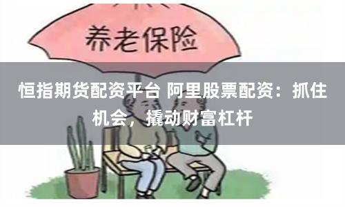 恒指期货配资平台 阿里股票配资：抓住机会，撬动财富杠杆