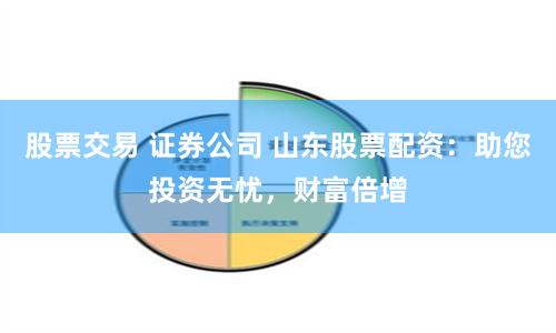 股票交易 证券公司 山东股票配资：助您投资无忧，财富倍增