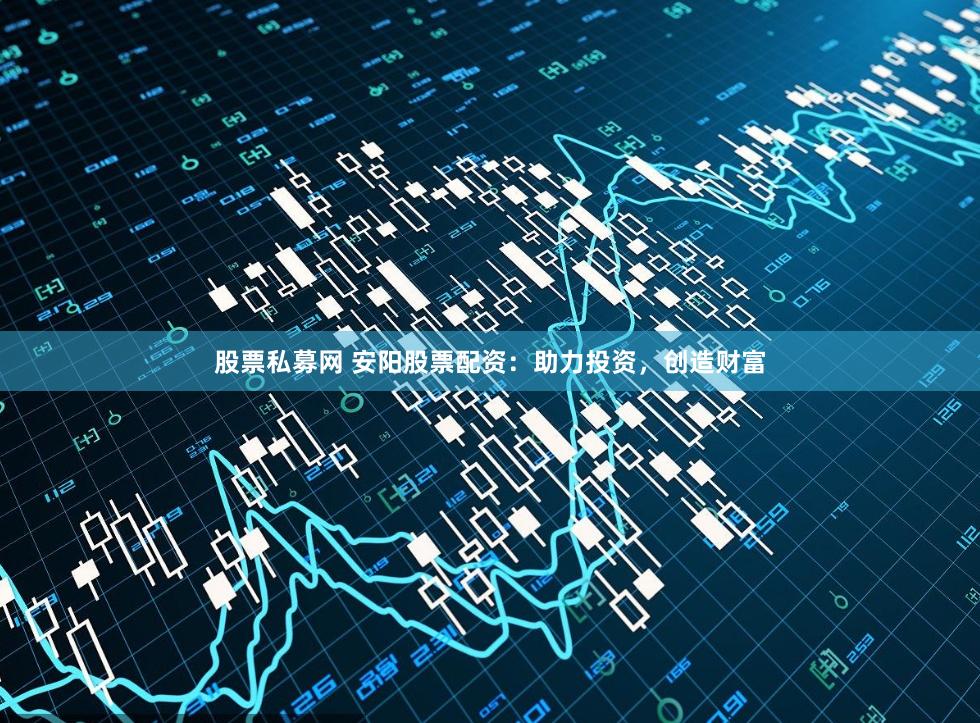股票私募网 安阳股票配资：助力投资，创造财富