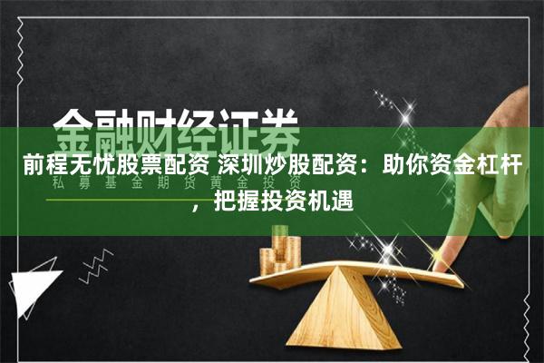 前程无忧股票配资 深圳炒股配资：助你资金杠杆，把握投资机遇