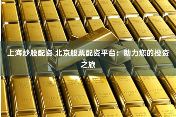 上海炒股配资 北京股票配资平台：助力您的投资之旅
