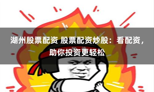 湖州股票配资 股票配资炒股：看配资，助你投资更轻松