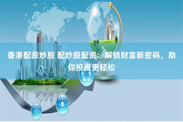 香港配资炒股 配炒股配资：解锁财富新密码，助你投资更轻松
