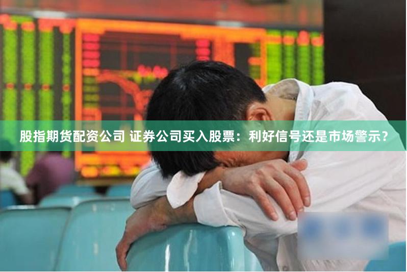 股指期货配资公司 证券公司买入股票：利好信号还是市场警示？