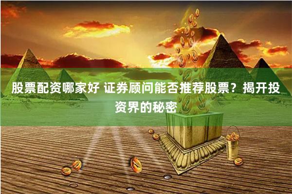 股票配资哪家好 证券顾问能否推荐股票？揭开投资界的秘密