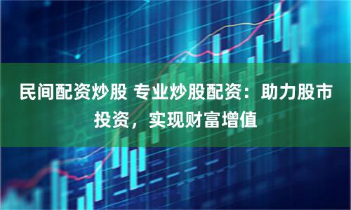 民间配资炒股 专业炒股配资：助力股市投资，实现财富增值