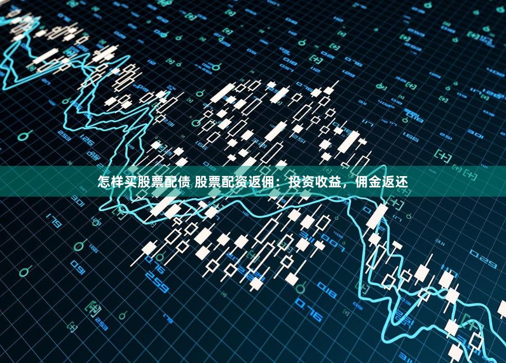 怎样买股票配债 股票配资返佣：投资收益，佣金返还