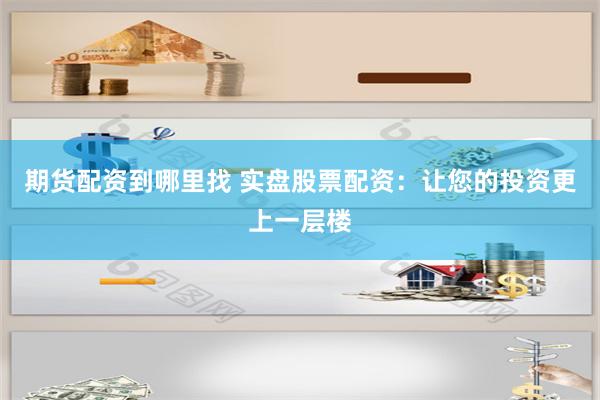 期货配资到哪里找 实盘股票配资：让您的投资更上一层楼