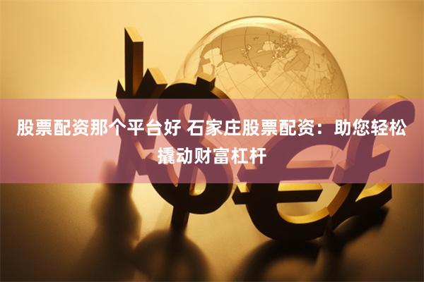 股票配资那个平台好 石家庄股票配资：助您轻松撬动财富杠杆