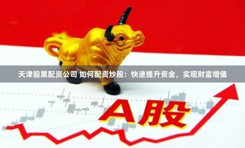 天津股票配资公司 如何配资炒股：快速提升资金，实现财富增值