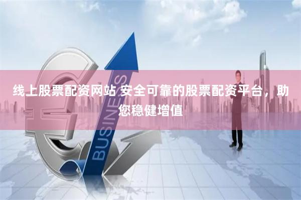 线上股票配资网站 安全可靠的股票配资平台，助您稳健增值