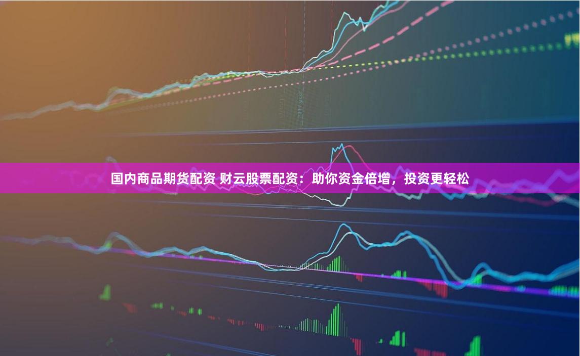 国内商品期货配资 财云股票配资：助你资金倍增，投资更轻松