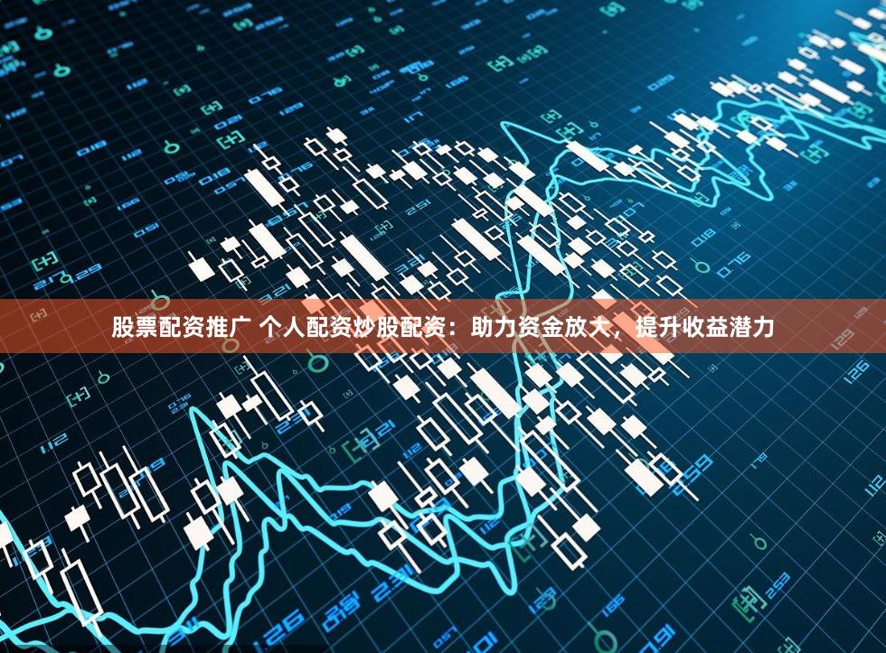 股票配资推广 个人配资炒股配资：助力资金放大，提升收益潜力