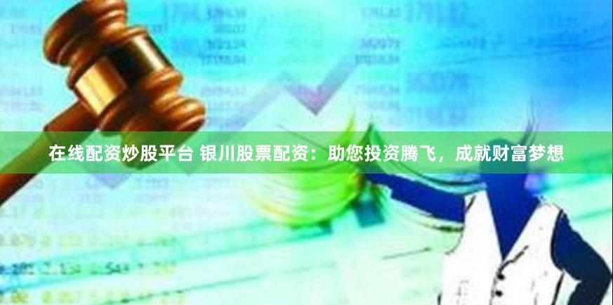 在线配资炒股平台 银川股票配资：助您投资腾飞，成就财富梦想