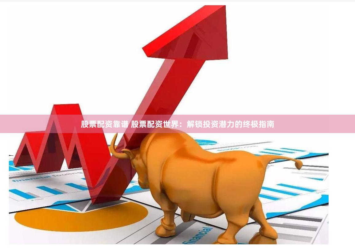 股票配资靠谱 股票配资世界：解锁投资潜力的终极指南