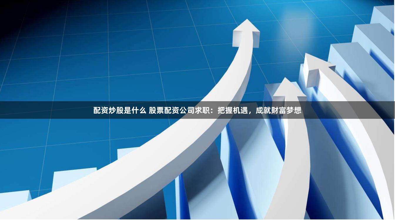 配资炒股是什么 股票配资公司求职：把握机遇，成就财富梦想