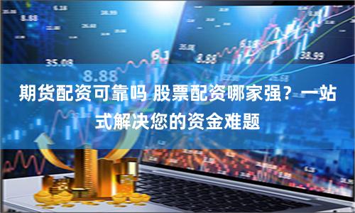期货配资可靠吗 股票配资哪家强？一站式解决您的资金难题