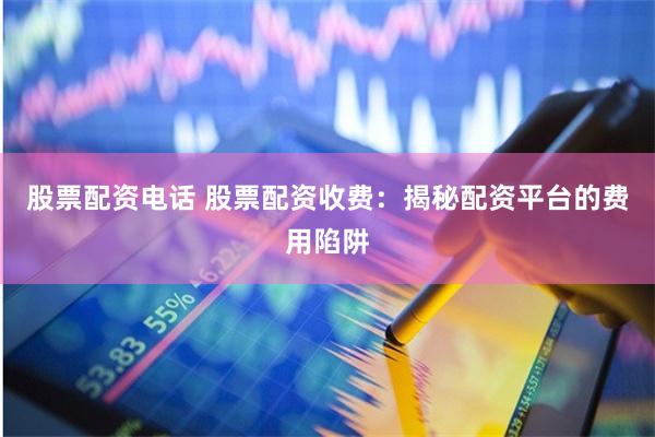 股票配资电话 股票配资收费：揭秘配资平台的费用陷阱