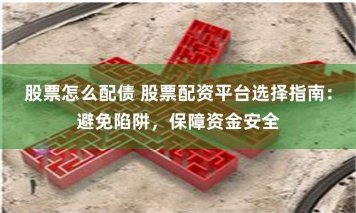 股票怎么配债 股票配资平台选择指南：避免陷阱，保障资金安全