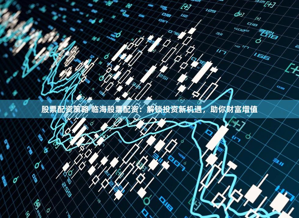 股票配资策略 临海股票配资：解锁投资新机遇，助你财富增值