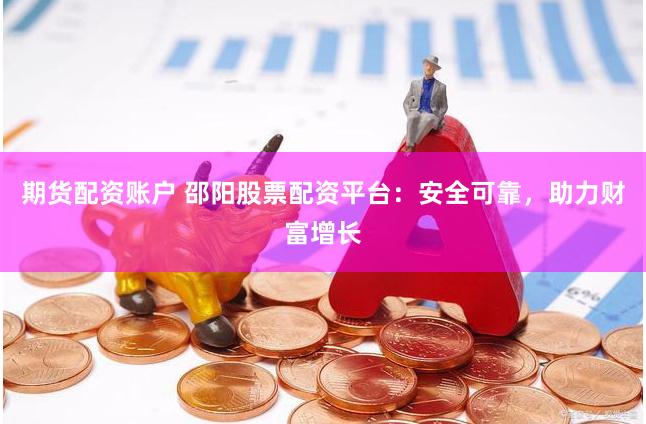 期货配资账户 邵阳股票配资平台：安全可靠，助力财富增长