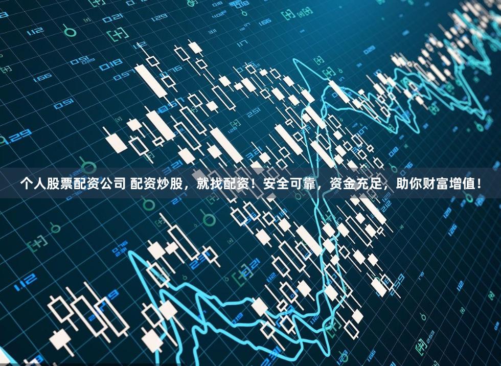 个人股票配资公司 配资炒股，就找配资！安全可靠，资金充足，助你财富增值！