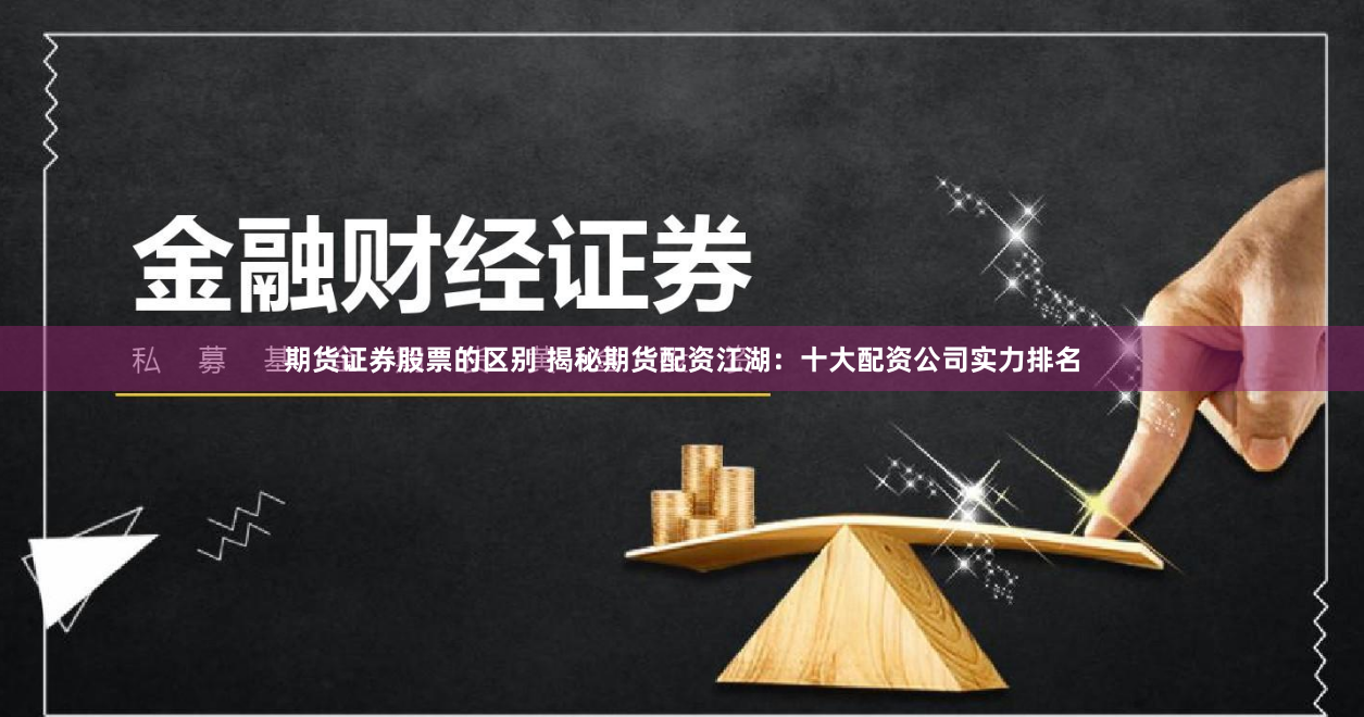 期货证券股票的区别 揭秘期货配资江湖：十大配资公司实力排名