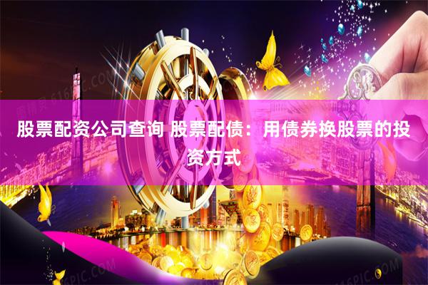 股票配资公司查询 股票配债：用债券换股票的投资方式