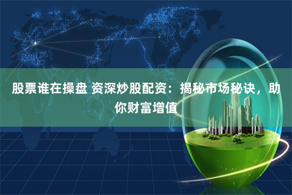 股票谁在操盘 资深炒股配资：揭秘市场秘诀，助你财富增值