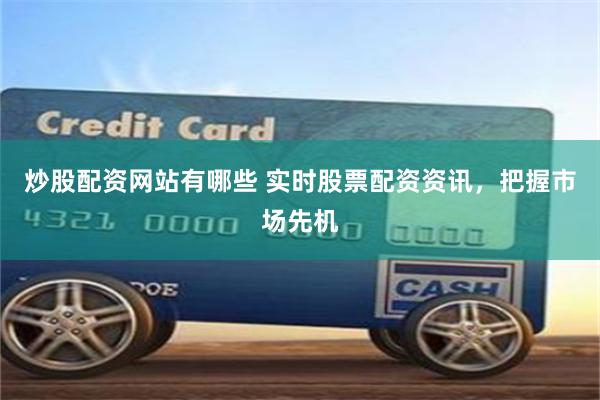 炒股配资网站有哪些 实时股票配资资讯，把握市场先机