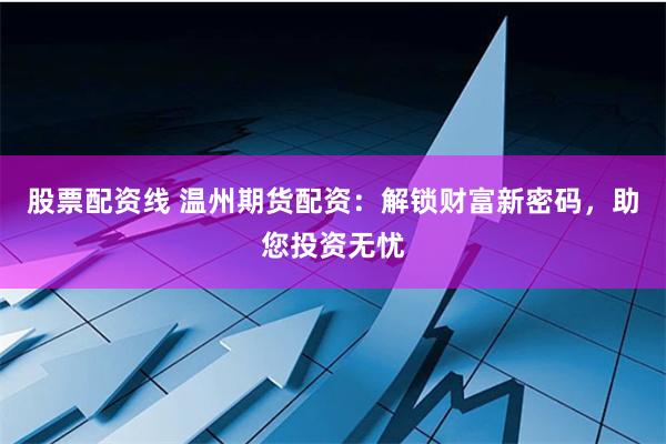 股票配资线 温州期货配资：解锁财富新密码，助您投资无忧