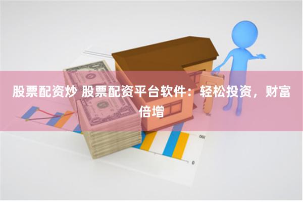 股票配资炒 股票配资平台软件：轻松投资，财富倍增