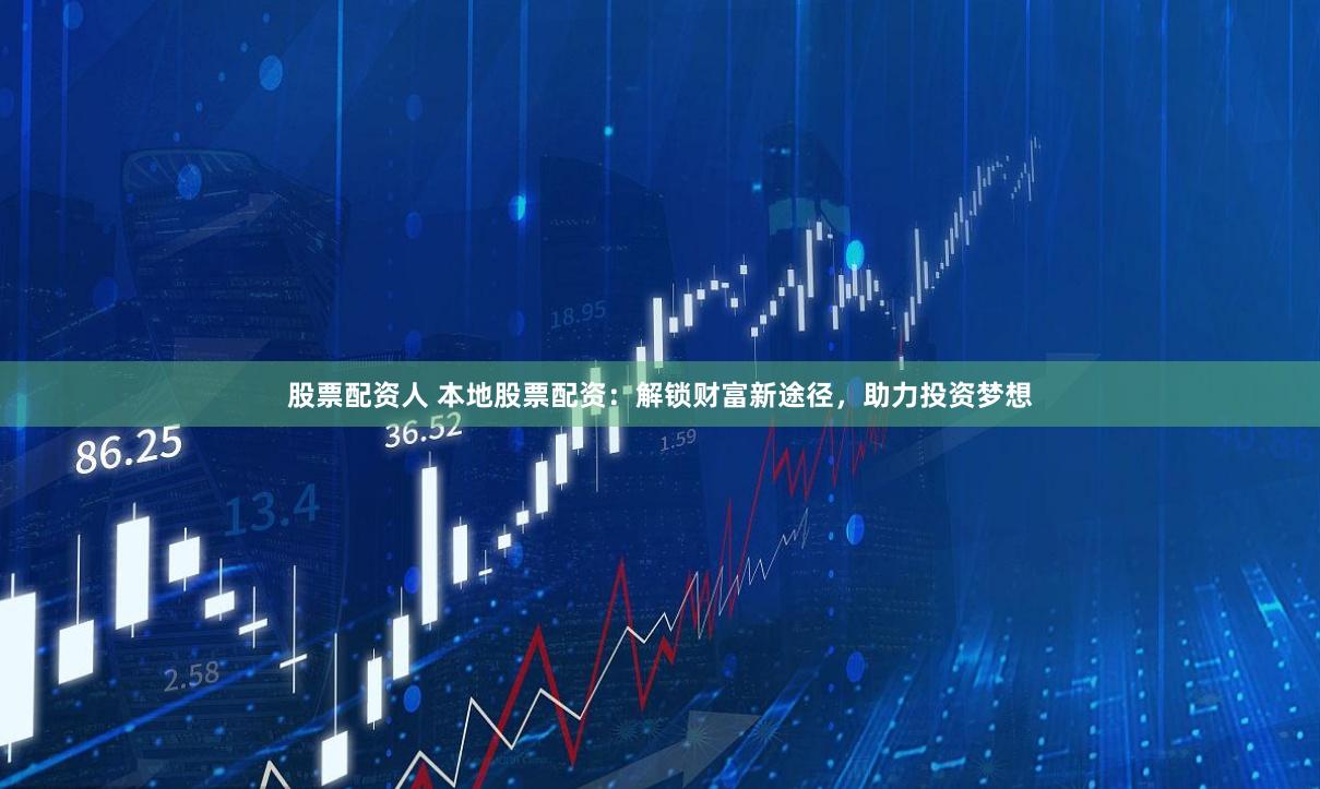 股票配资人 本地股票配资：解锁财富新途径，助力投资梦想
