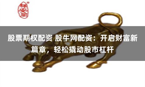 股票期权配资 股牛网配资:开启财富新篇章,轻松撬动股市杠杆