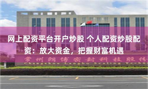 网上配资平台开户炒股 个人配资炒股配资:放大资金,把握财富机遇