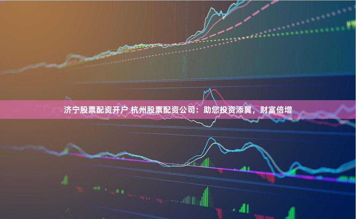 济宁股票配资开户 杭州股票配资公司:助您投资添翼,财富倍增
