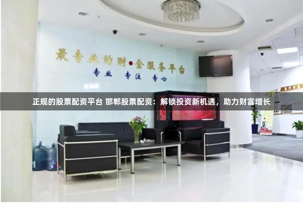 正规的股票配资平台 邯郸股票配资：解锁投资新机遇，助力财富增长