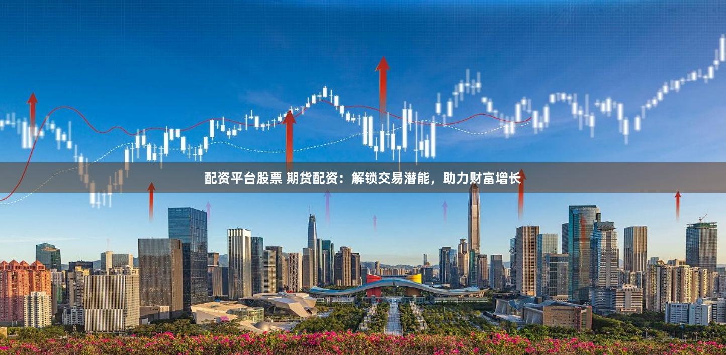配资平台股票 期货配资:解锁交易潜能,助力财富增长