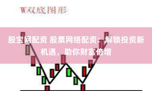 股宝网配资 股票网络配资：解锁投资新机遇，助你财富倍增