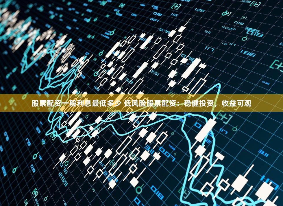 股票配资一般利息最低多少 低风险股票配资：稳健投资，收益可观