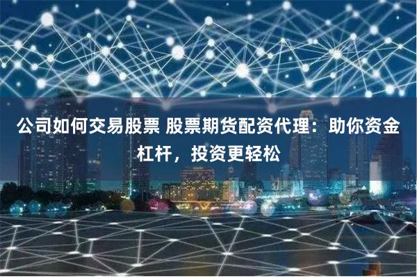 公司如何交易股票 股票期货配资代理：助你资金杠杆，投资更轻松