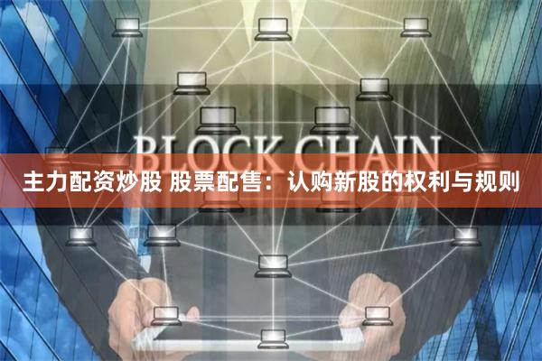 主力配资炒股 股票配售：认购新股的权利与规则