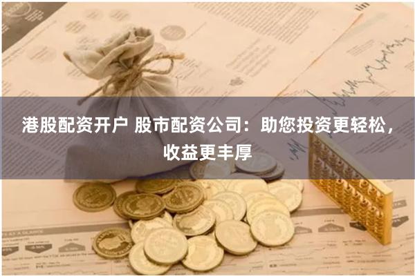 港股配资开户 股市配资公司：助您投资更轻松，收益更丰厚